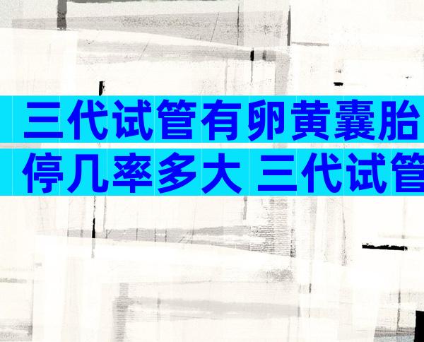 三代试管有卵黄囊胎停几率多大 三代试管也会出现胚胎异常吗